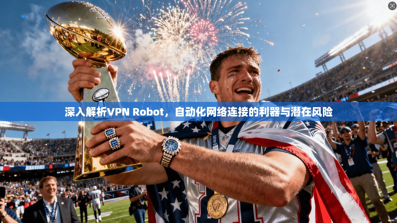 深入解析VPN Robot，自动化网络连接的利器与潜在风险