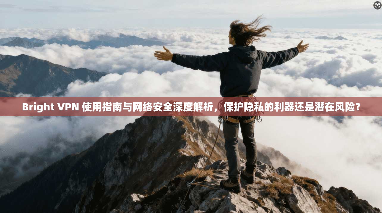 Bright VPN 使用指南与网络安全深度解析，保护隐私的利器还是潜在风险？