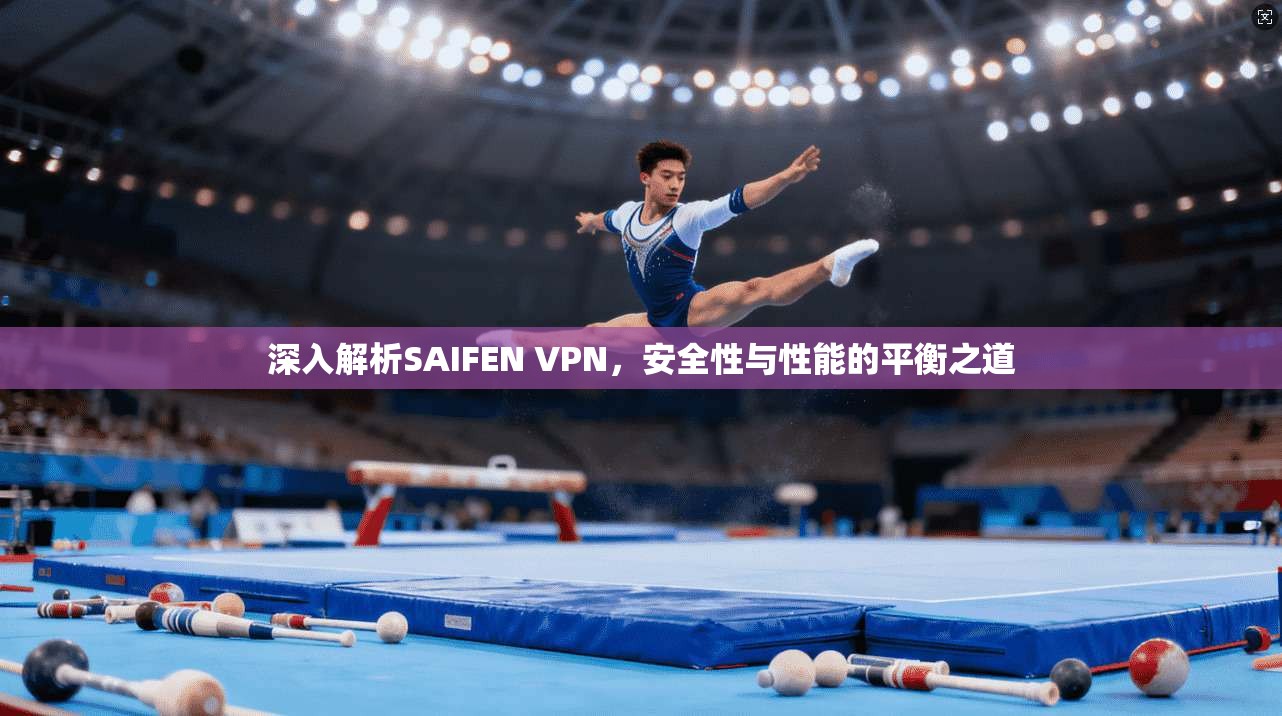 深入解析SAIFEN VPN，安全性与性能的平衡之道