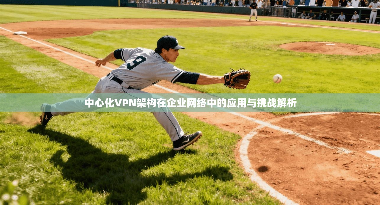 中心化VPN架构在企业网络中的应用与挑战解析