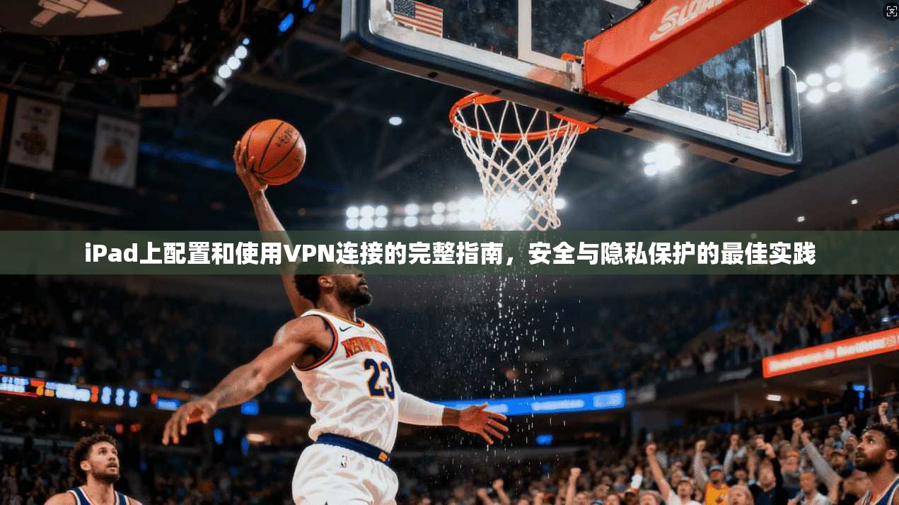 iPad上配置和使用VPN连接的完整指南，安全与隐私保护的最佳实践
