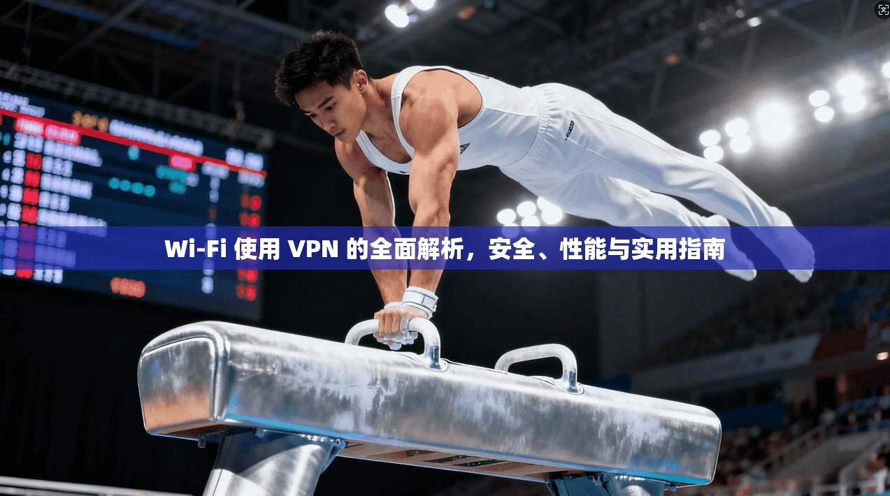 Wi-Fi 使用 VPN 的全面解析，安全、性能与实用指南