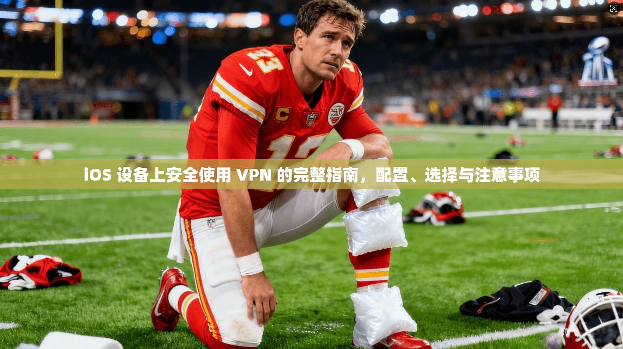 iOS 设备上安全使用 VPN 的完整指南，配置、选择与注意事项