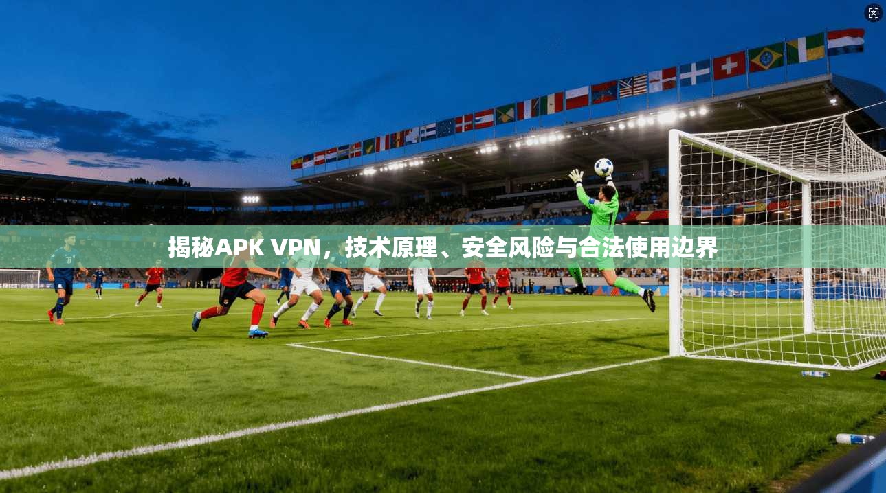 揭秘APK VPN，技术原理、安全风险与合法使用边界