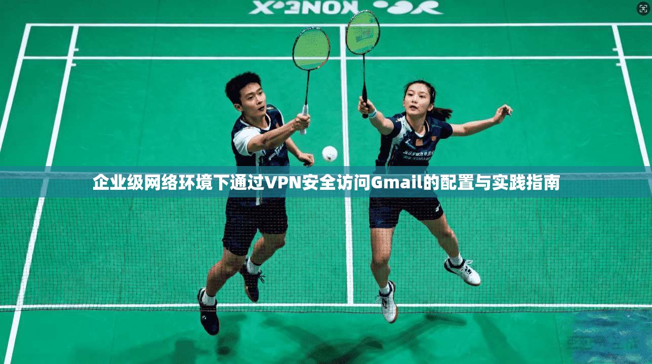 企业级网络环境下通过VPN安全访问Gmail的配置与实践指南