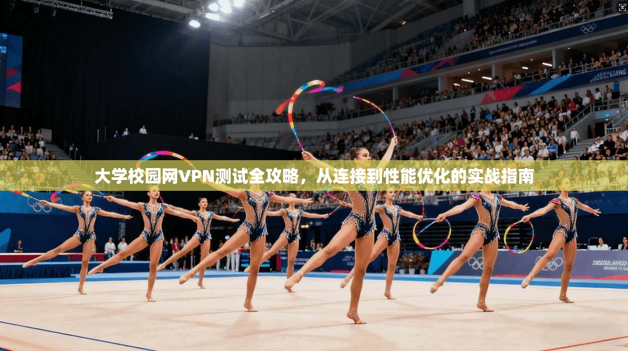 大学校园网VPN测试全攻略，从连接到性能优化的实战指南
