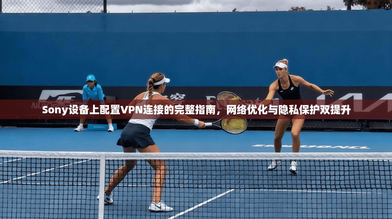 Sony设备上配置VPN连接的完整指南,网络优化与隐私保护双提升 Sony设备上配置VPN连接的完整指南,网络优化与隐私保护双提升