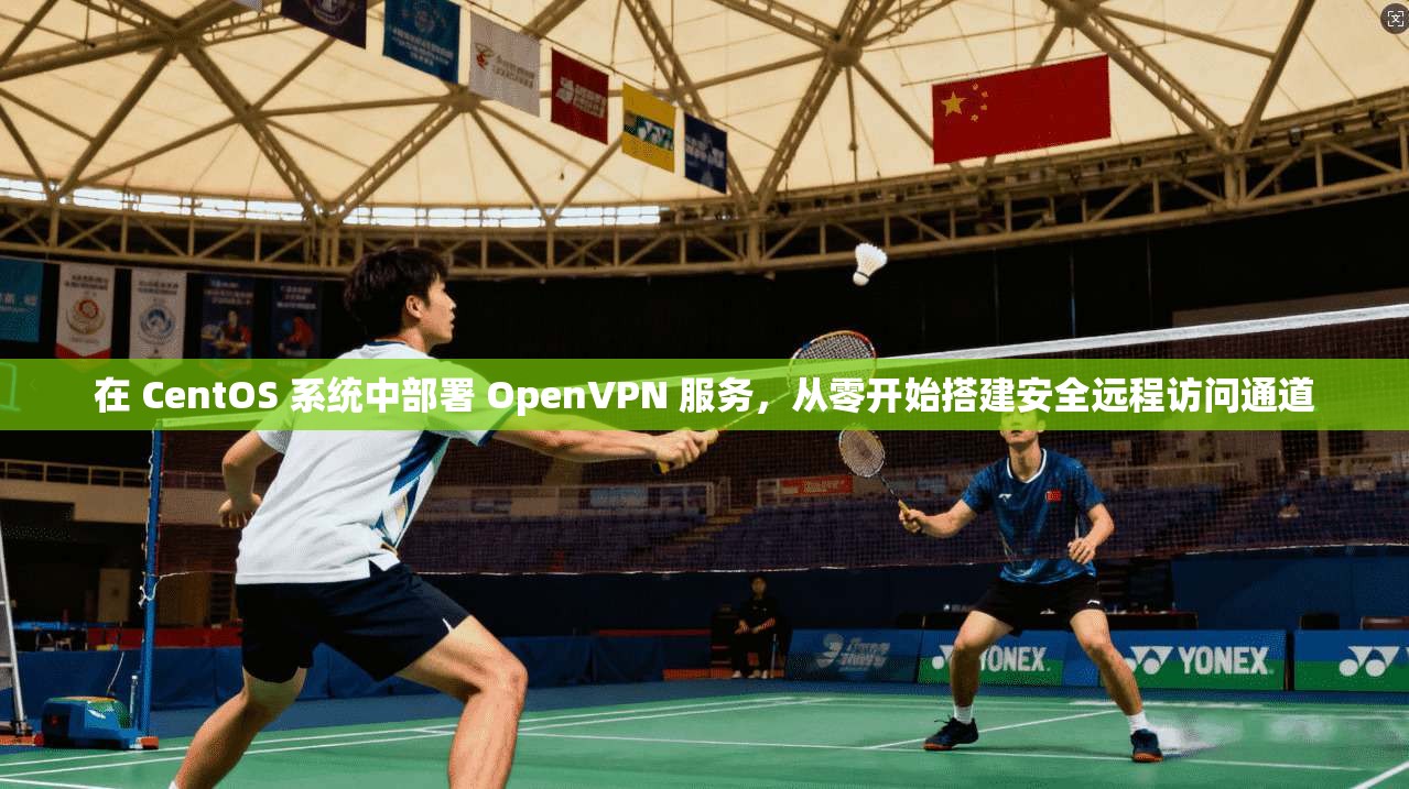 在 CentOS 系统中部署 OpenVPN 服务，从零开始搭建安全远程访问通道