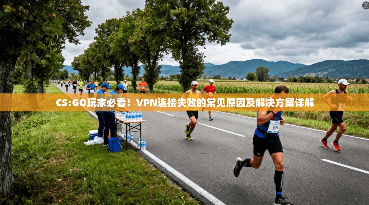 CS:GO玩家必看！VPN连接失败的常见原因及解决方案详解