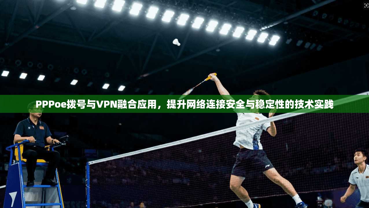 PPPoe拨号与VPN融合应用，提升网络连接安全与稳定性的技术实践