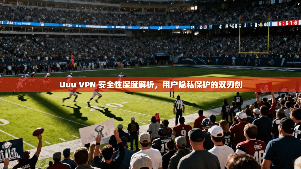 Uuu VPN 安全性深度解析，用户隐私保护的双刃剑