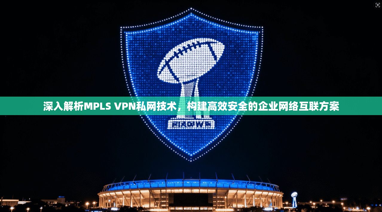 深入解析MPLS VPN私网技术，构建高效安全的企业网络互联方案