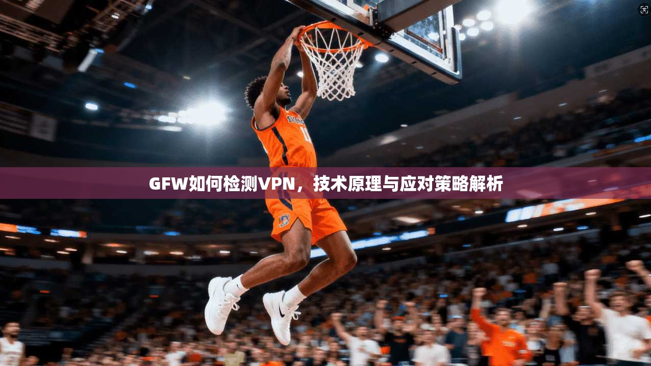 GFW如何检测VPN，技术原理与应对策略解析