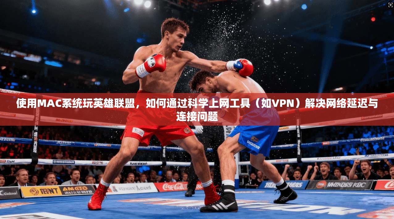 使用MAC系统玩英雄联盟，如何通过科学上网工具（如VPN）解决网络延迟与连接问题