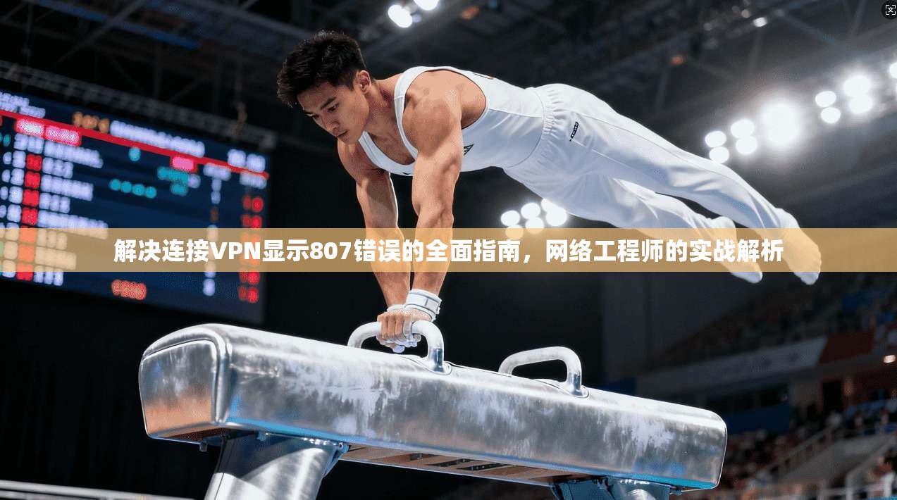 解决连接VPN显示807错误的全面指南，网络工程师的实战解析