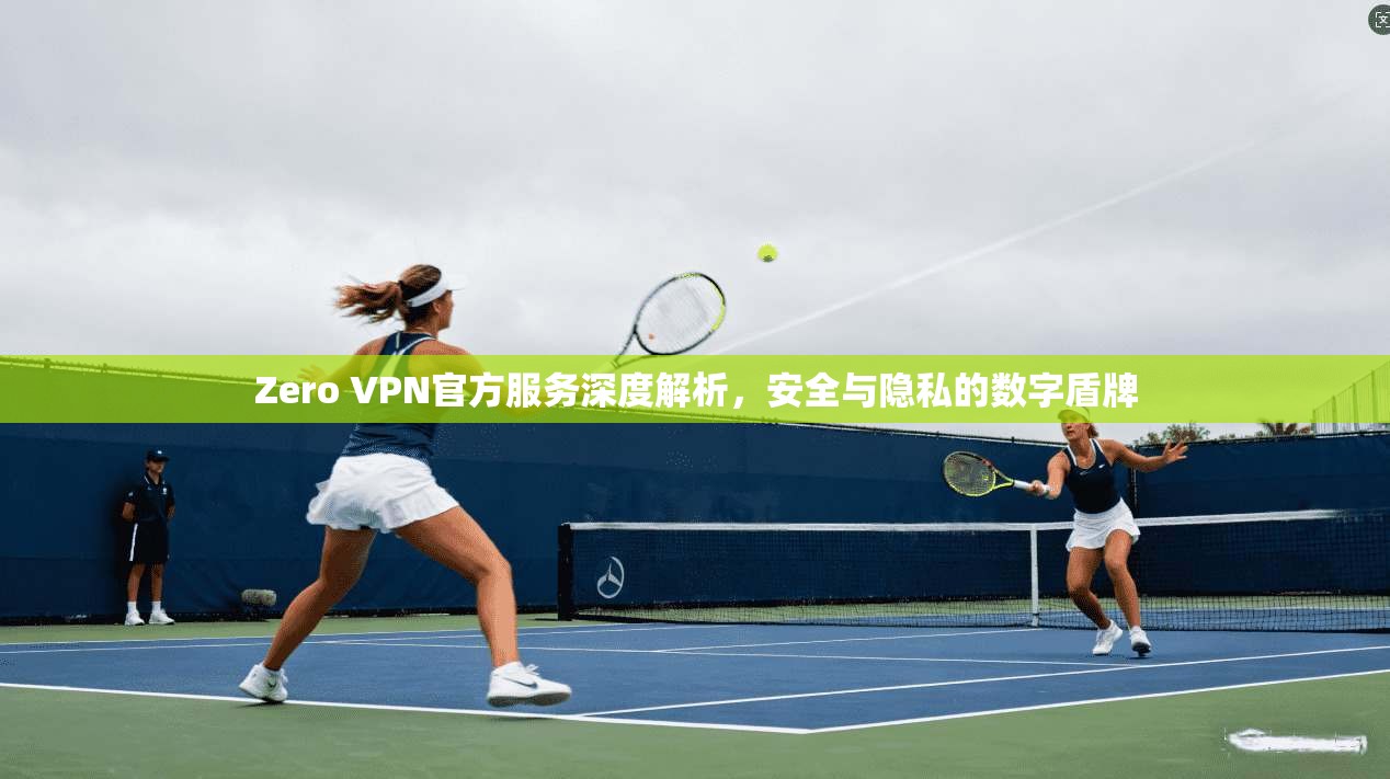 Zero VPN官方服务深度解析，安全与隐私的数字盾牌