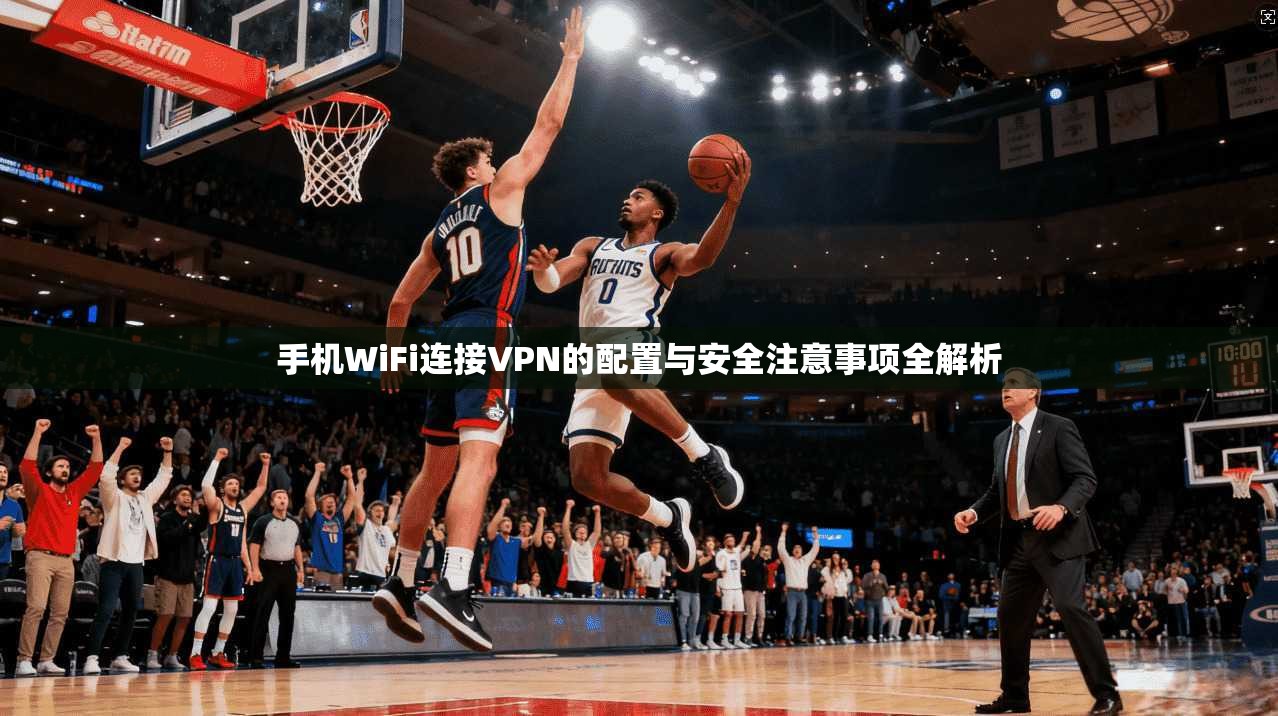 手机WiFi连接VPN的配置与安全注意事项全解析