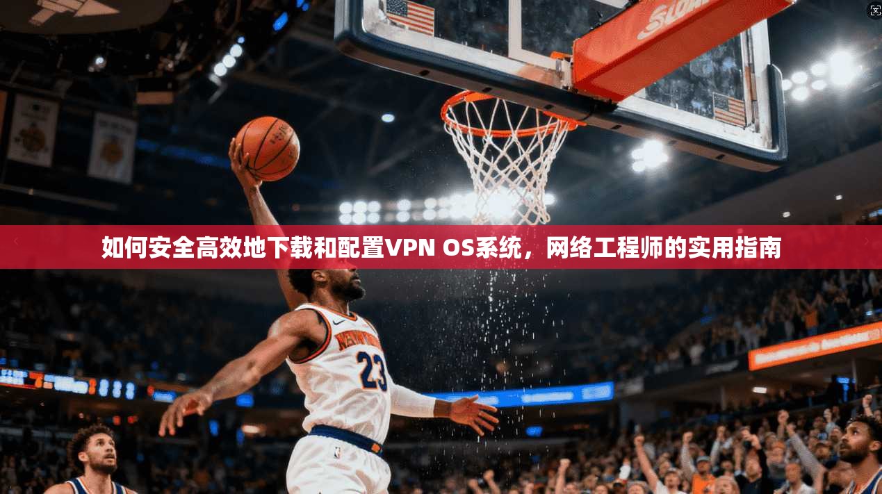 如何安全高效地下载和配置VPN OS系统，网络工程师的实用指南