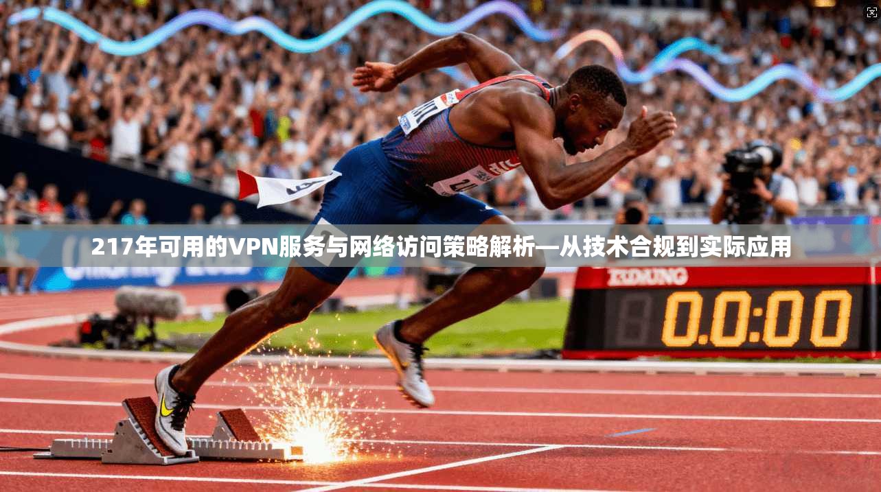 217年可用的VPN服务与网络访问策略解析—从技术合规到实际应用