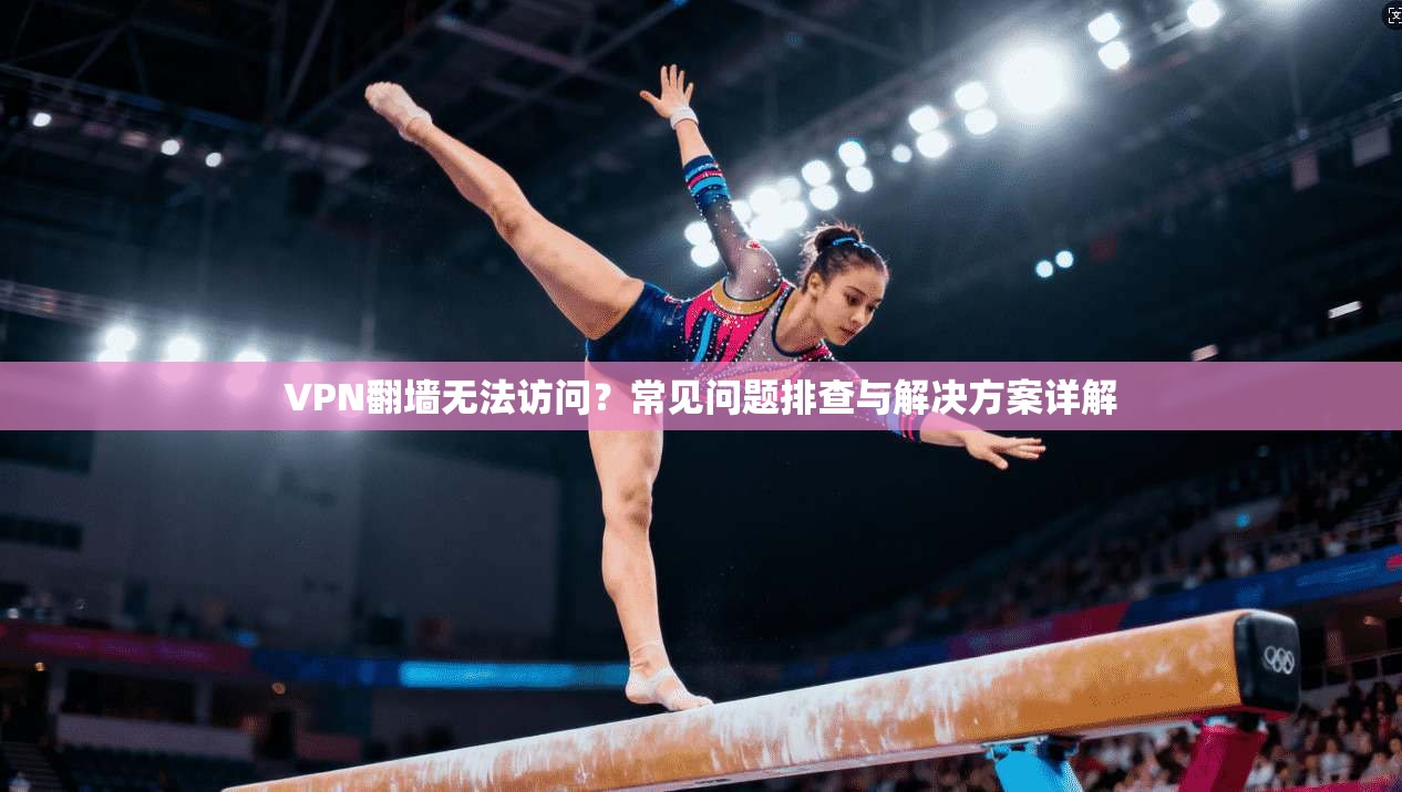 VPN翻墙无法访问？常见问题排查与解决方案详解