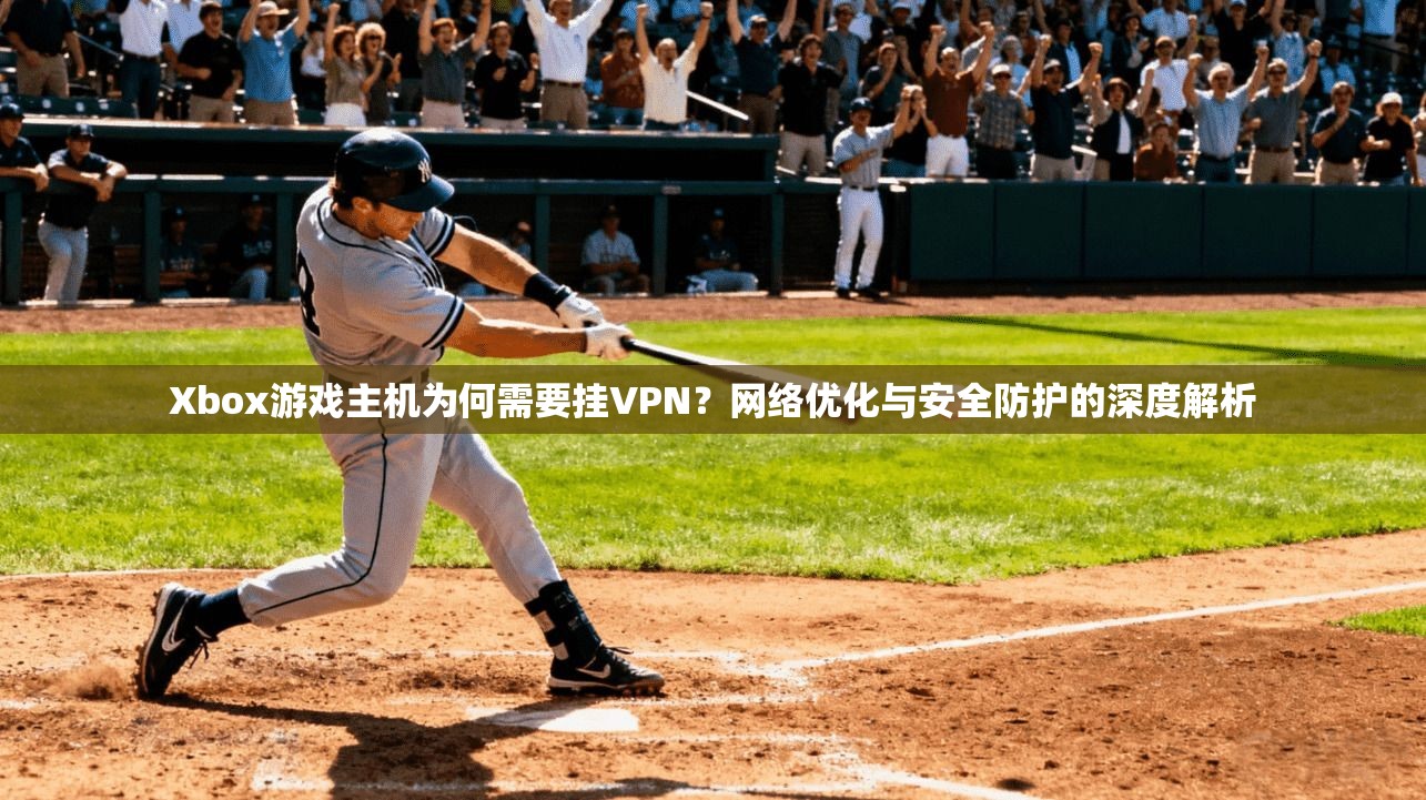 Xbox游戏主机为何需要挂VPN？网络优化与安全防护的深度解析