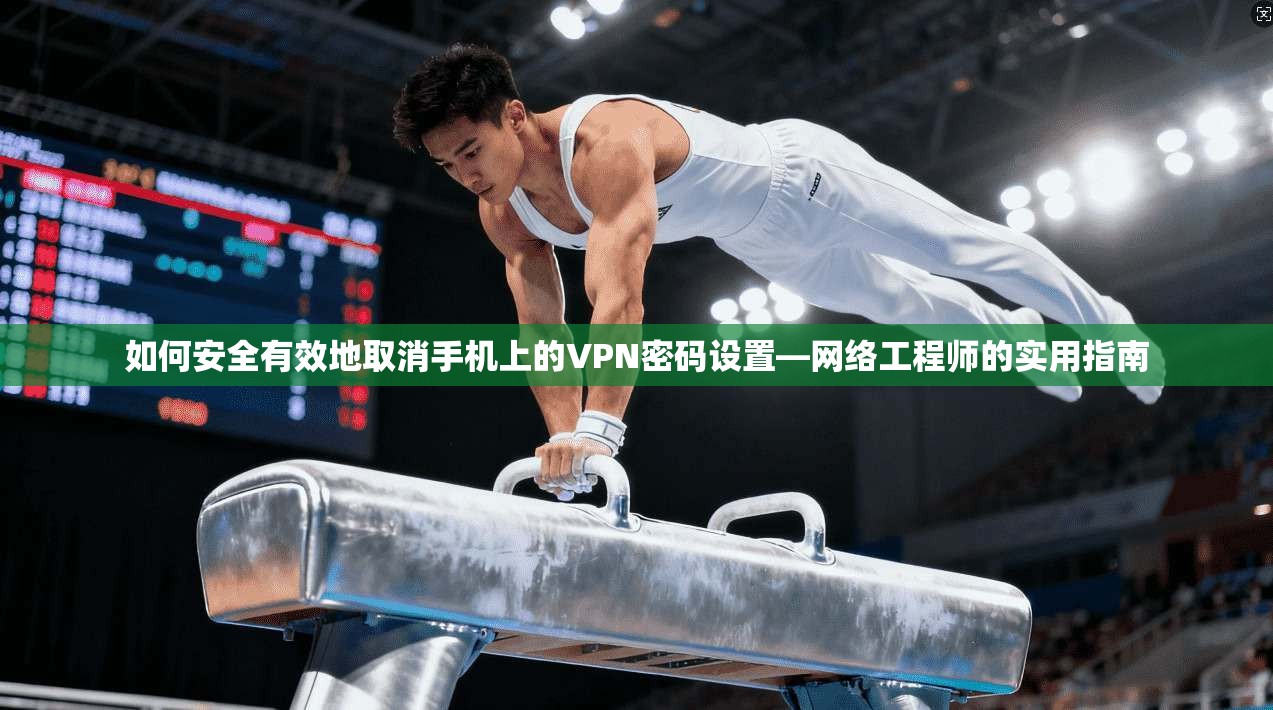 如何安全有效地取消手机上的VPN密码设置—网络工程师的实用指南