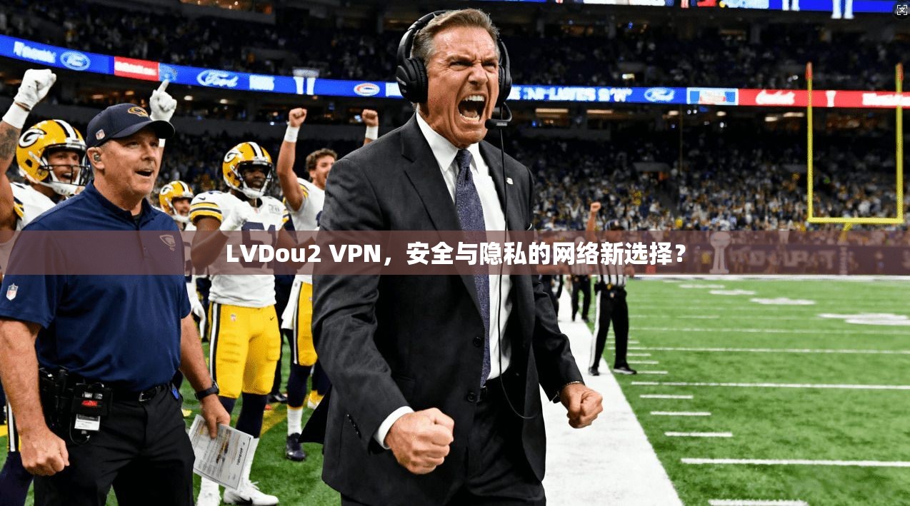 LVDou2 VPN,安全与隐私的网络新选择? LVDou2 VPN,安全与隐私的网络新选择?