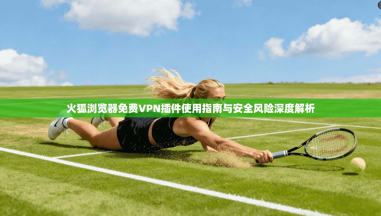 火狐浏览器免费VPN插件使用指南与安全风险深度解析