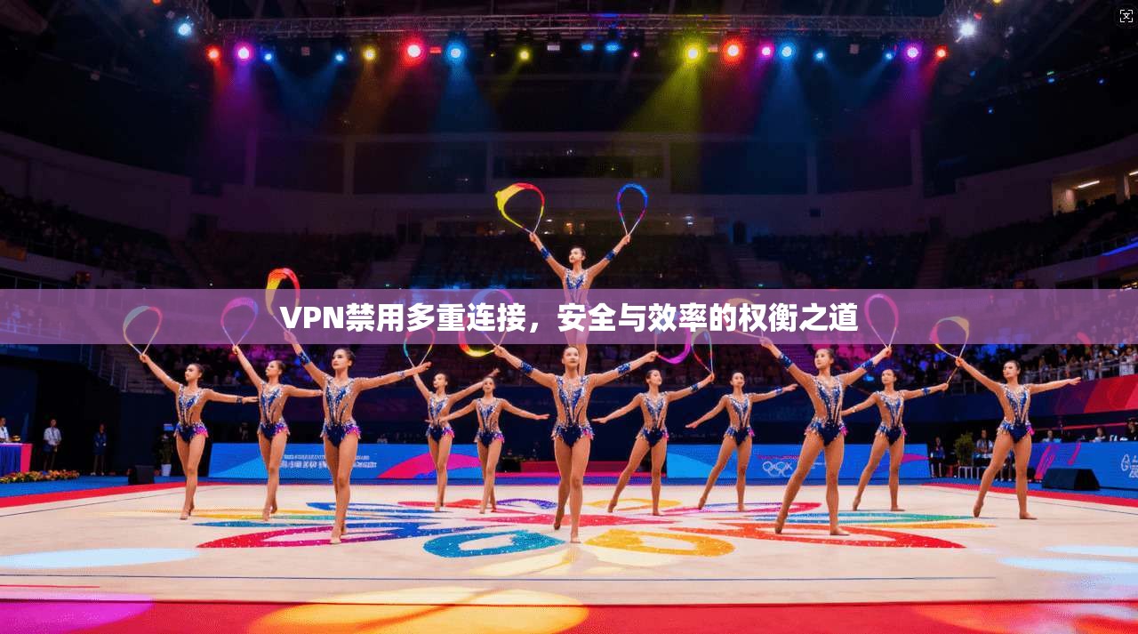 VPN禁用多重连接，安全与效率的权衡之道