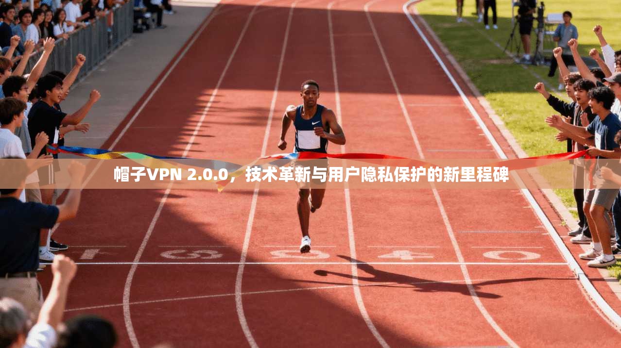 帽子VPN 2.0.0，技术革新与用户隐私保护的新里程碑