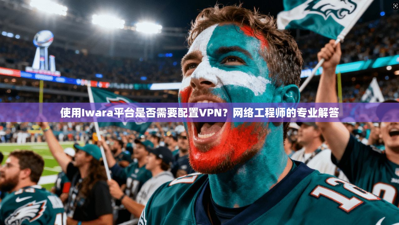 使用Iwara平台是否需要配置VPN？网络工程师的专业解答