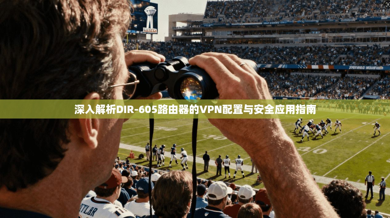 深入解析DIR-605路由器的VPN配置与安全应用指南