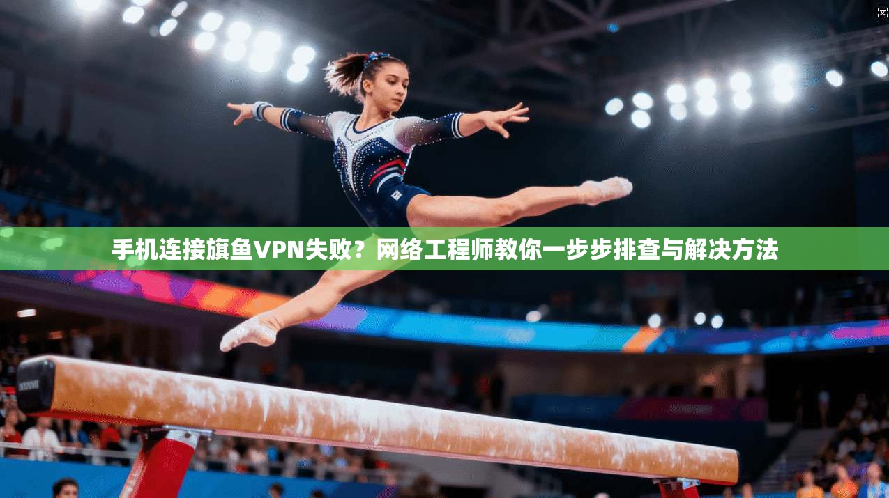 手机连接旗鱼VPN失败？网络工程师教你一步步排查与解决方法