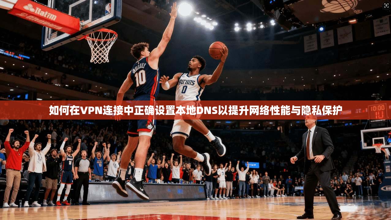 如何在VPN连接中正确设置本地DNS以提升网络性能与隐私保护 如何在VPN连接中正确设置本地DNS以提升网络性能与隐私保护