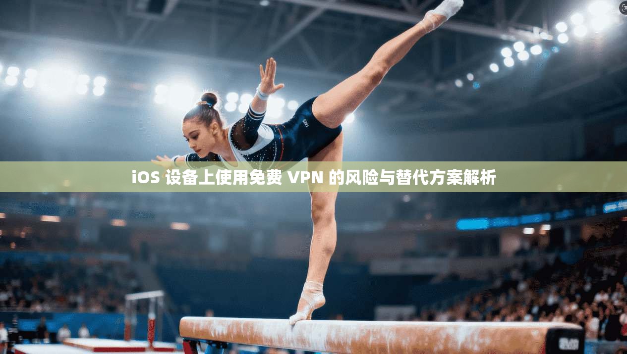 iOS 设备上使用免费 VPN 的风险与替代方案解析