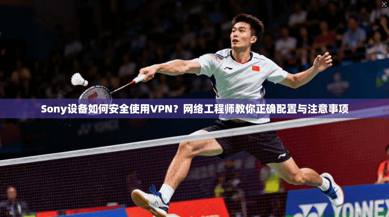 Sony设备如何安全使用VPN?网络工程师教你正确配置与注意事项 Sony设备如何安全使用VPN?网络工程师教你正确配置与注意事项