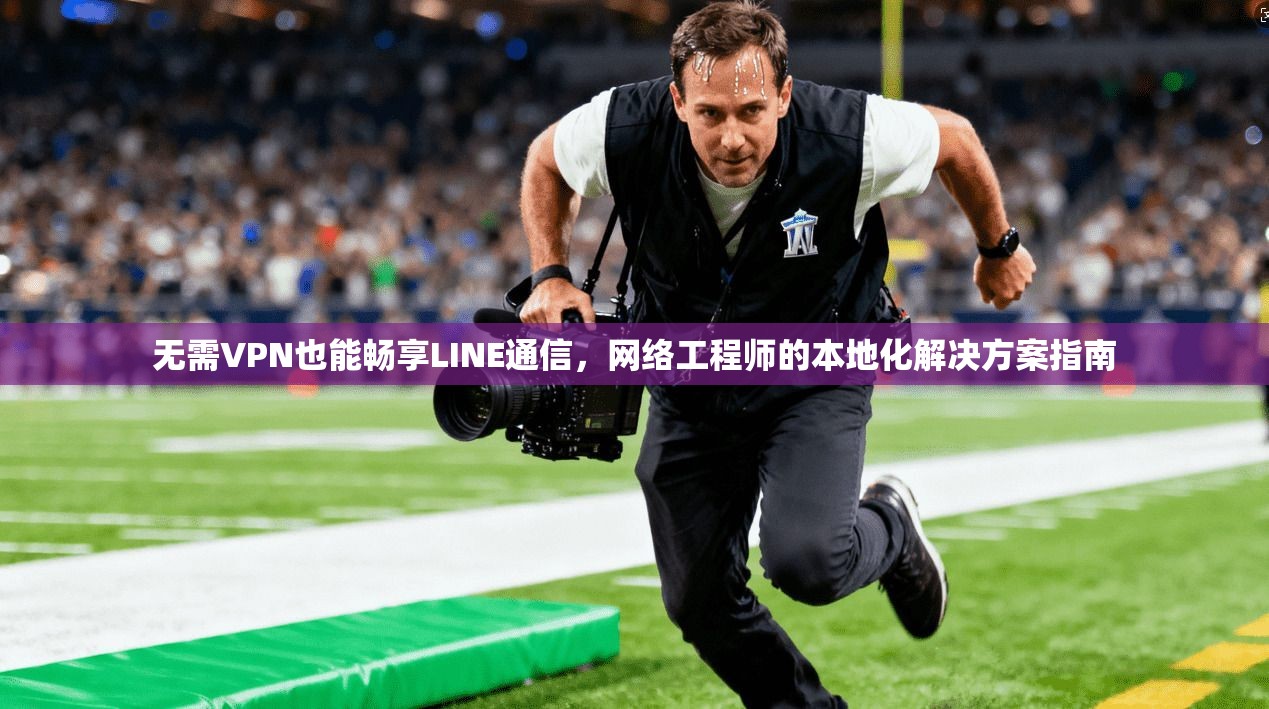 无需VPN也能畅享LINE通信，网络工程师的本地化解决方案指南