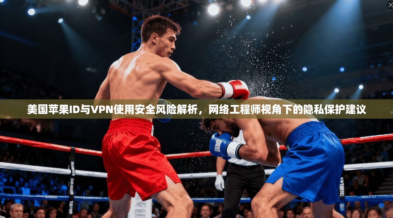 美国苹果ID与VPN使用安全风险解析，网络工程师视角下的隐私保护建议