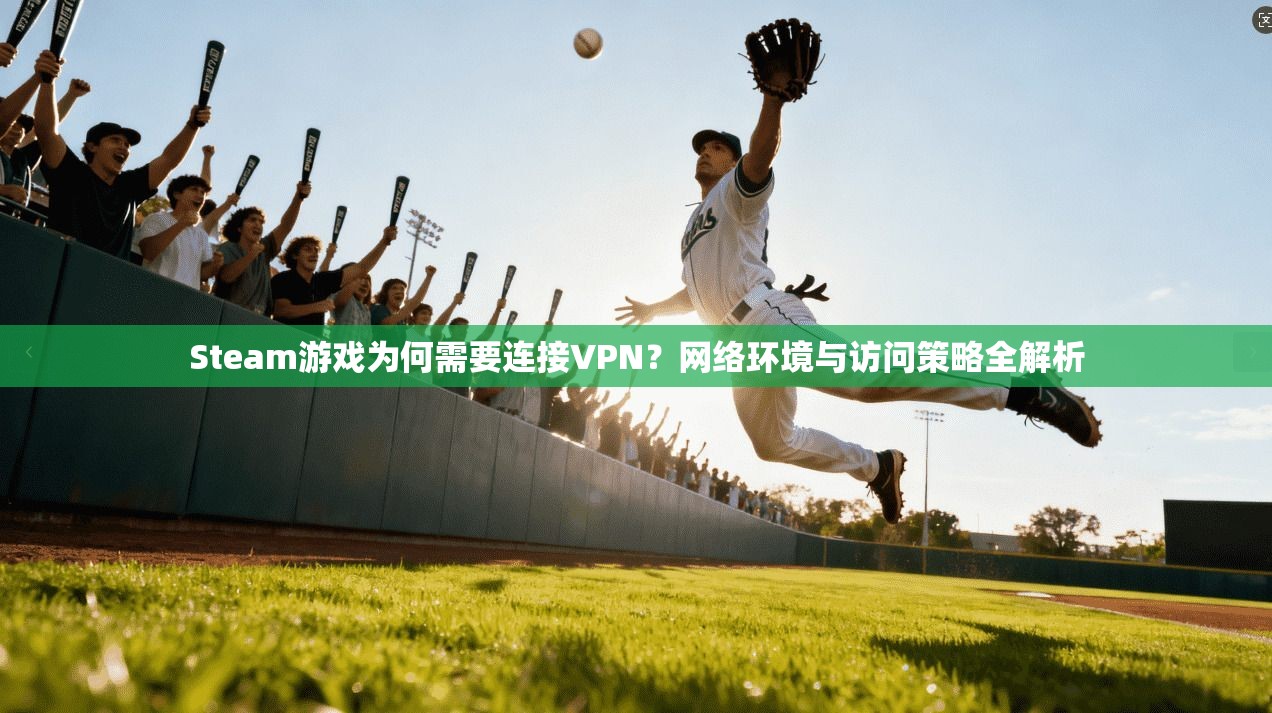 Steam游戏为何需要连接VPN？网络环境与访问策略全解析