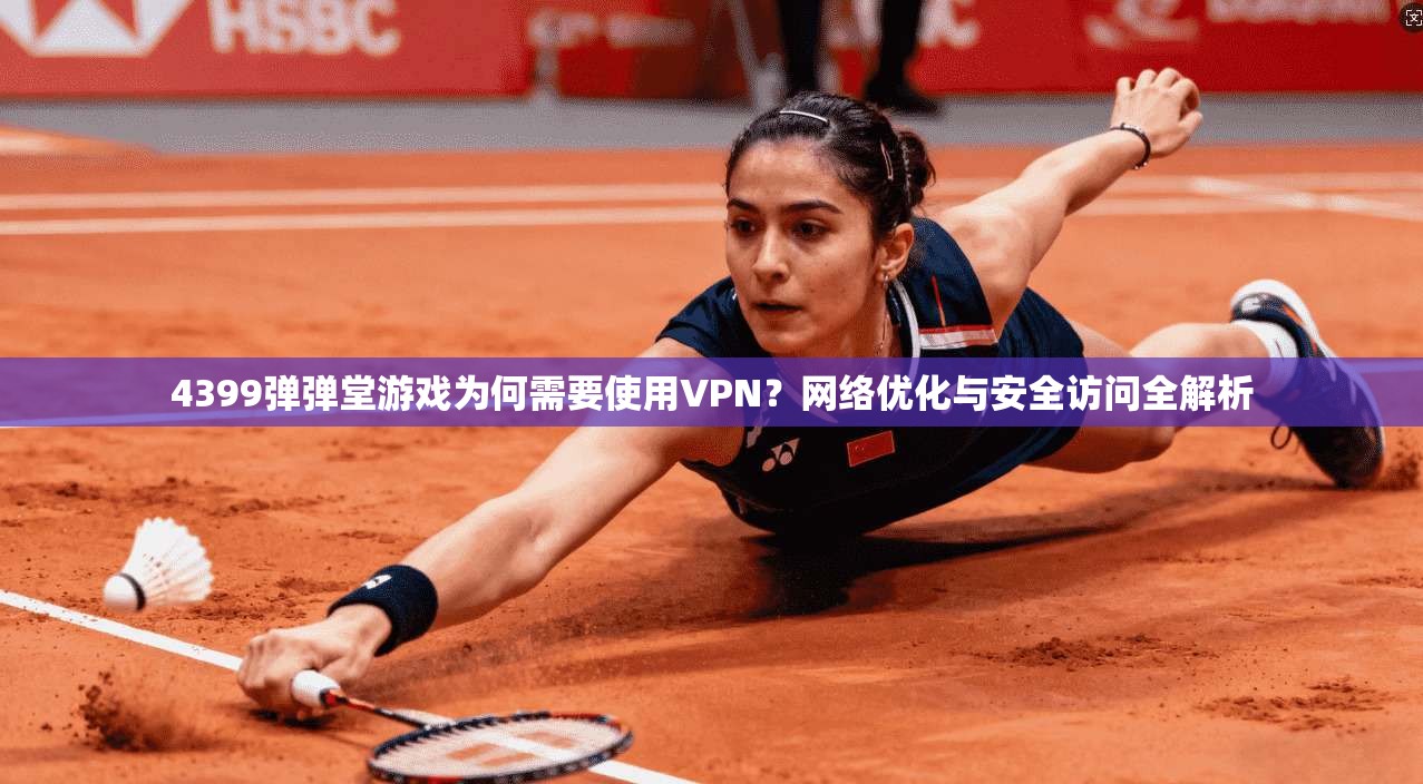 4399弹弹堂游戏为何需要使用VPN?网络优化与安全访问全解析 4399弹弹堂游戏为何需要使用VPN?网络优化与安全访问全解析