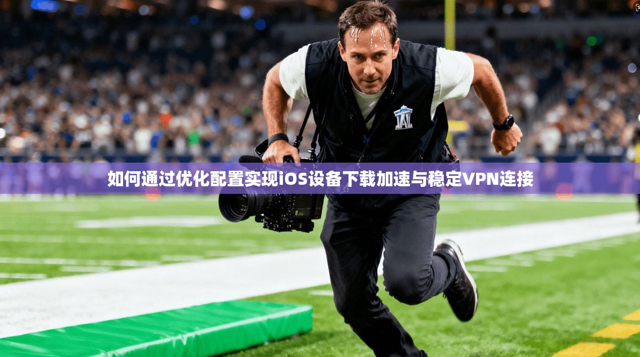 如何通过优化配置实现iOS设备下载加速与稳定VPN连接