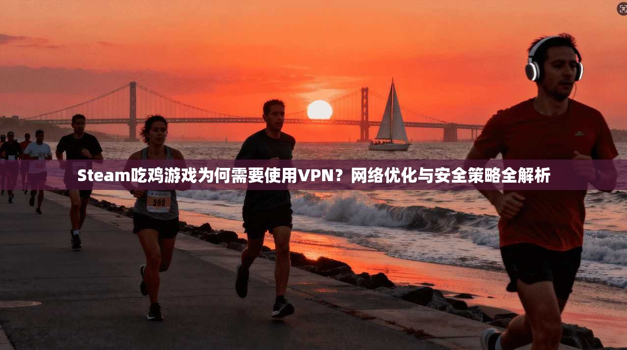 Steam吃鸡游戏为何需要使用VPN？网络优化与安全策略全解析