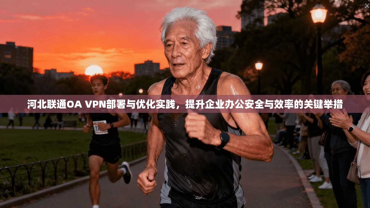 河北联通OA VPN部署与优化实践，提升企业办公安全与效率的关键举措