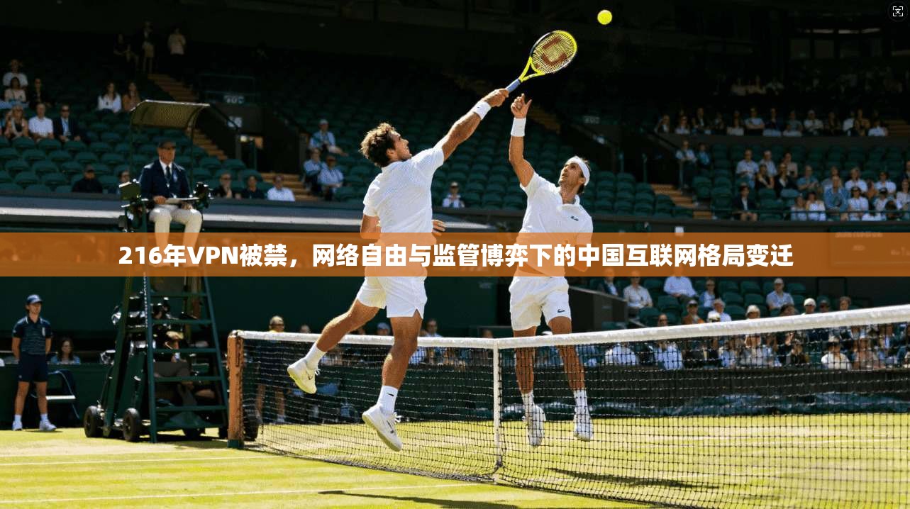 216年VPN被禁，网络自由与监管博弈下的中国互联网格局变迁