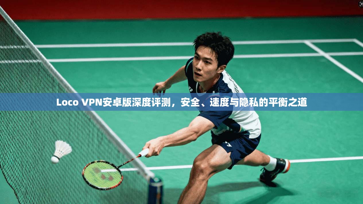 Loco VPN安卓版深度评测，安全、速度与隐私的平衡之道