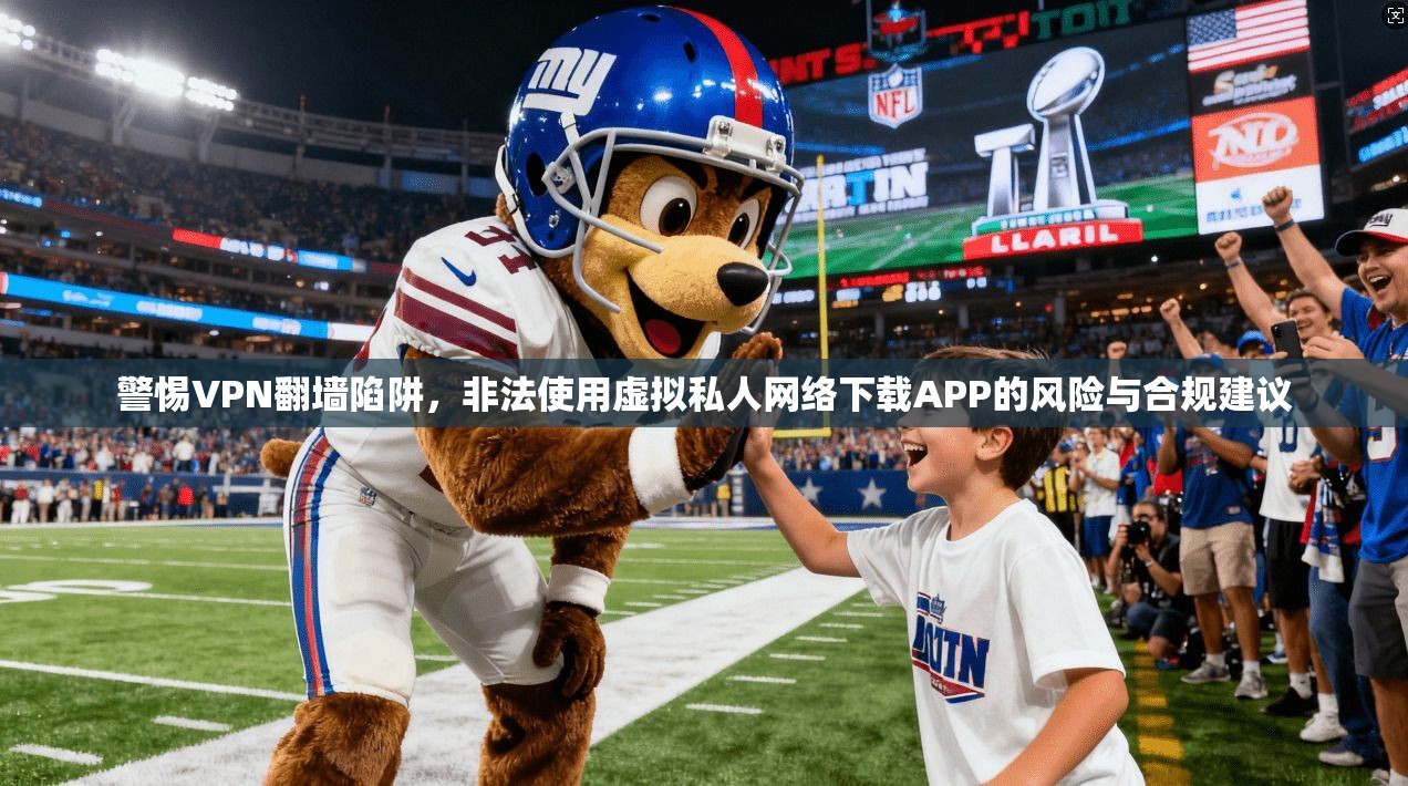 警惕VPN翻墙陷阱，非法使用虚拟私人网络下载APP的风险与合规建议