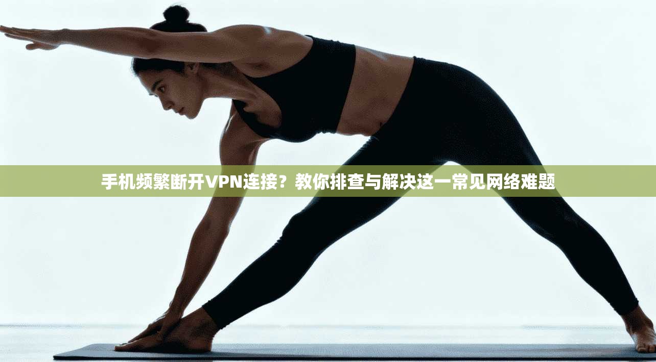 手机频繁断开VPN连接？教你排查与解决这一常见网络难题