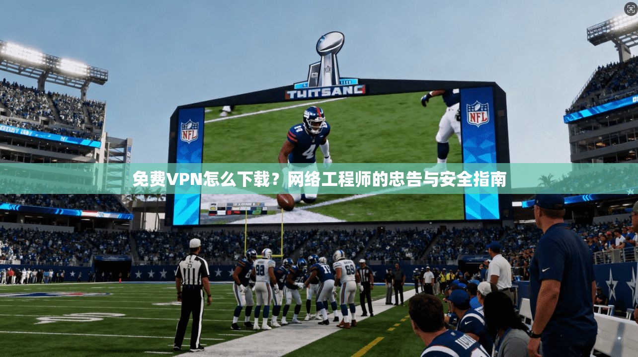 免费VPN怎么下载？网络工程师的忠告与安全指南