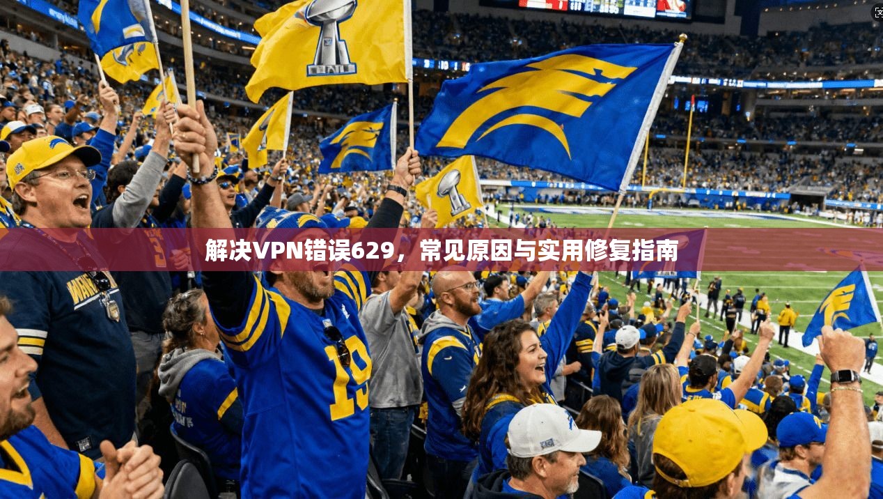 解决VPN错误629，常见原因与实用修复指南