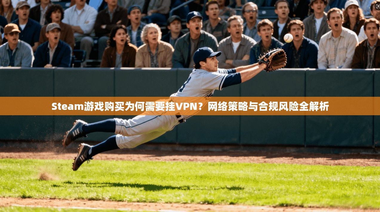 Steam游戏购买为何需要挂VPN？网络策略与合规风险全解析